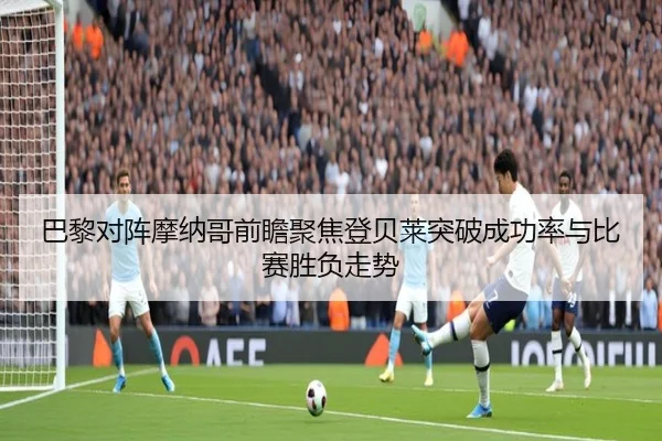 巴黎对阵摩纳哥前瞻聚焦登贝莱突破成功率与比赛胜负走势